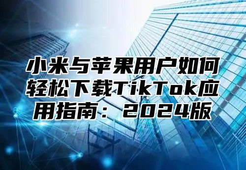小米与苹果用户如何轻松下载TikTok应用指南：2025版