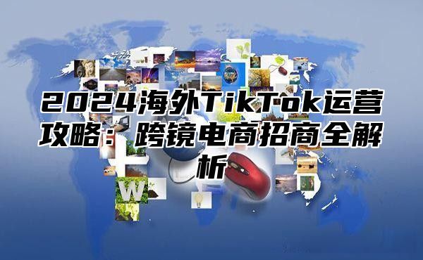 2025海外TikTok运营攻略：跨镜电商招商全解析