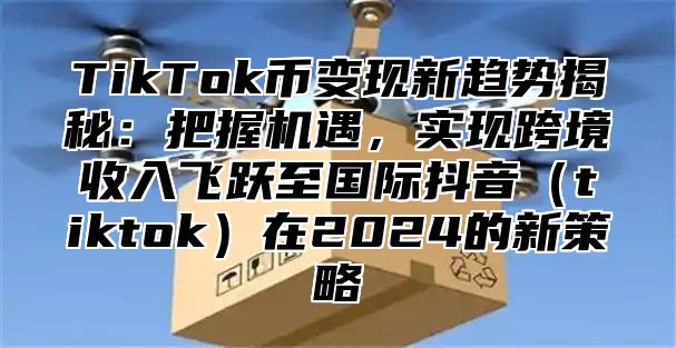TikTok币变现新趋势揭秘：把握机遇，实现跨境收入飞跃至国际抖音tiktok在2025的新策略