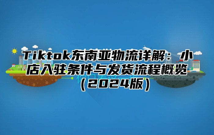 Tiktok东南亚物流详解：小店入驻条件与发货流程概览2025版