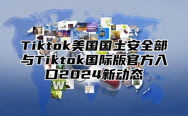 Tiktok美国国土安全部与Tiktok国际版官方入口2025新动态