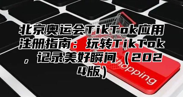 北京奥运会TikTok应用注册指南：玩转TikTok，记录美好瞬间2025版