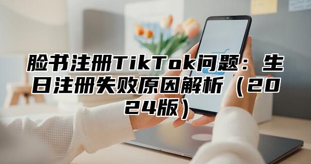 脸书注册TikTok问题：生日注册失败原因解析2025版