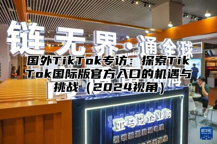 国外TikTok专访：探索TikTok国际版官方入口的机遇与挑战2025视角