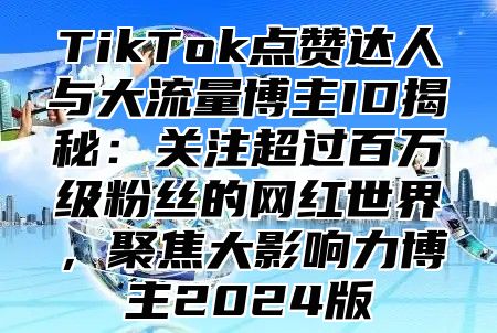 TikTok点赞达人与大流量博主ID揭秘：关注超过百万级粉丝的网红世界，聚焦大影响力博主2025版