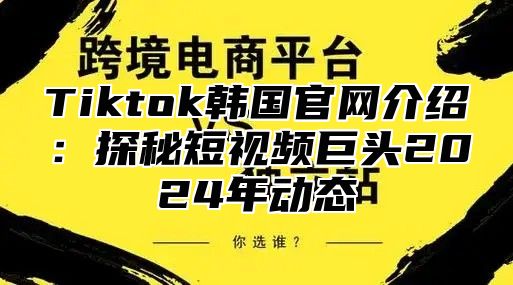 Tiktok韩国官网介绍：探秘短视频巨头2025年动态