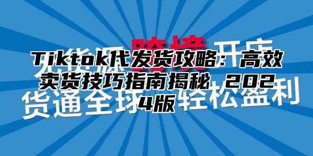 Tiktok代发货攻略：高效卖货技巧指南揭秘 2025版
