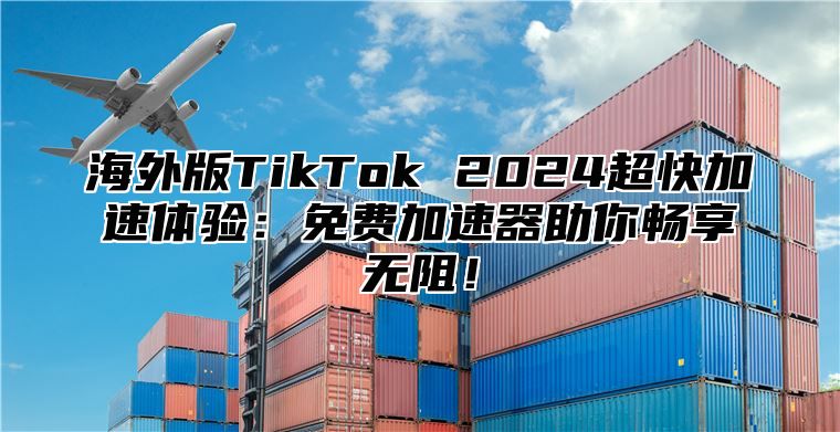 海外版TikTok 2025超快加速体验：免费加速器助你畅享无阻！