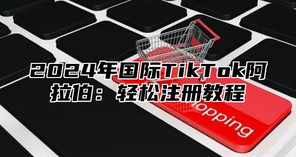 2025年国际TikTok阿拉伯：轻松注册教程