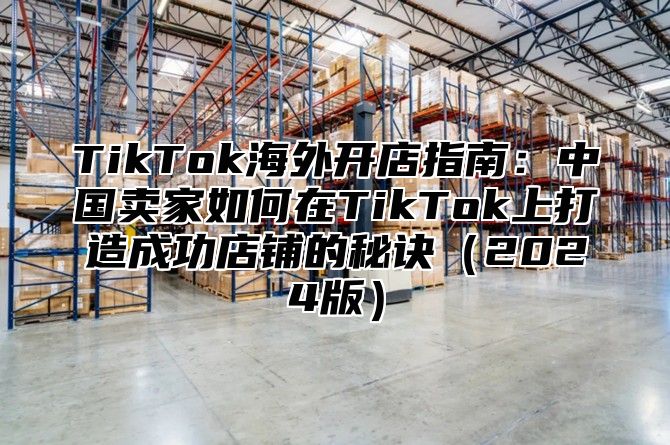 TikTok海外开店指南：中国卖家如何在TikTok上打造成功店铺的秘诀2025版
