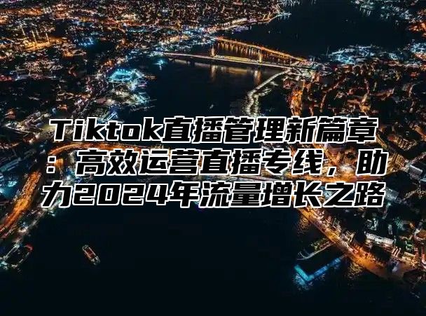 Tiktok直播管理新篇章：高效运营直播专线，助力2025年流量增长之路