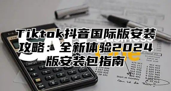 Tiktok抖音国际版安装攻略：全新体验2025版安装包指南