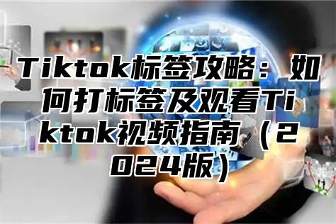 Tiktok标签攻略：如何打标签及观看Tiktok视频指南2025版