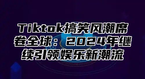 Tiktok搞笑风潮席卷全球：2025年继续引领娱乐新潮流