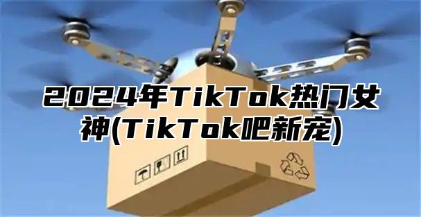 2025年TikTok热门女神(TikTok吧新宠)