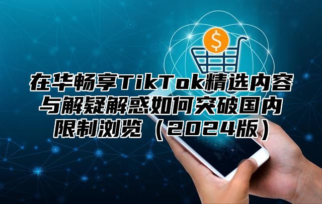 在华畅享TikTok精选内容与解疑解惑如何突破国内限制浏览2025版