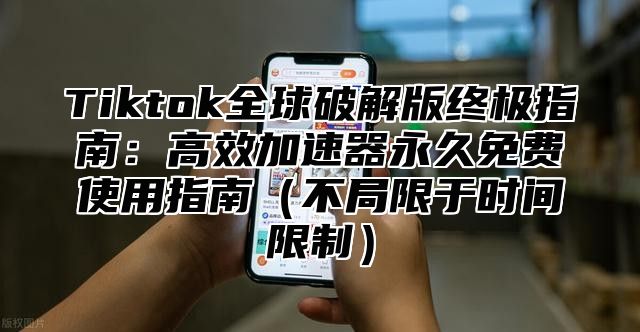 Tiktok全球破解版终极指南：高效加速器永久免费使用指南不局限于时间限制