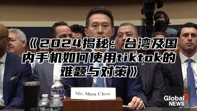 2025揭秘：台湾及国内手机如何使用tiktok的难题与对策