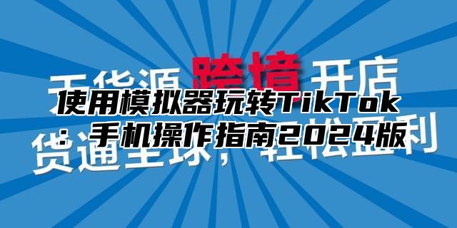 使用模拟器玩转TikTok：手机操作指南2025版