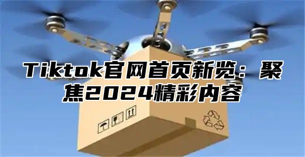 Tiktok官网首页新览：聚焦2025精彩内容