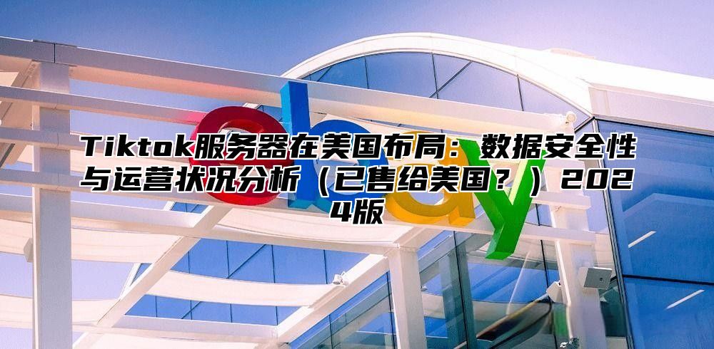 Tiktok服务器在美国布局：数据安全性与运营状况分析已售给美国？2025版