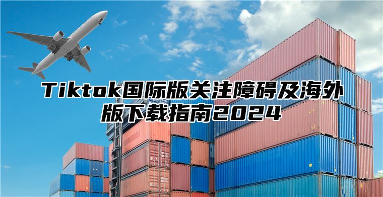 Tiktok国际版关注障碍及海外版下载指南2025