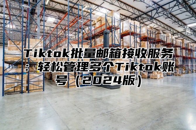 Tiktok批量邮箱接收服务：轻松管理多个Tiktok账号2025版