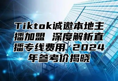 Tiktok诚邀本地主播加盟 深度解析直播专线费用 2025年参考价揭晓