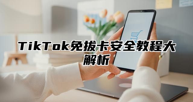 TikTok免拔卡安全教程大解析