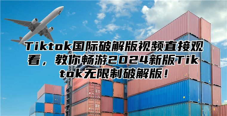 Tiktok国际破解版视频直接观看，教你畅游2025新版Tiktok无限制破解版！