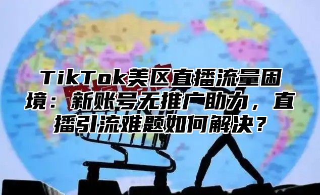 TikTok美区直播流量困境：新账号无推广助力，直播引流难题如何解决？
