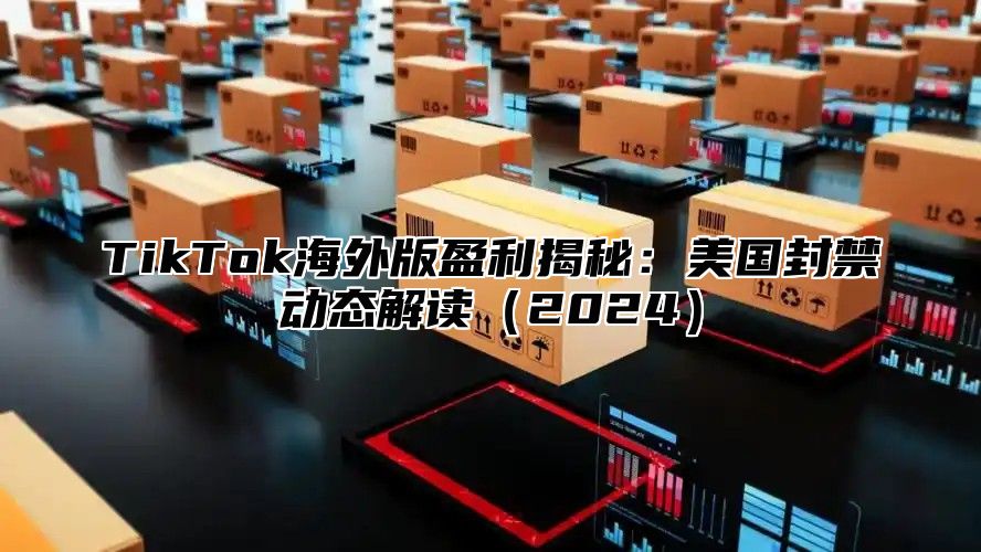 TikTok海外版盈利揭秘：美国封禁动态解读2025
