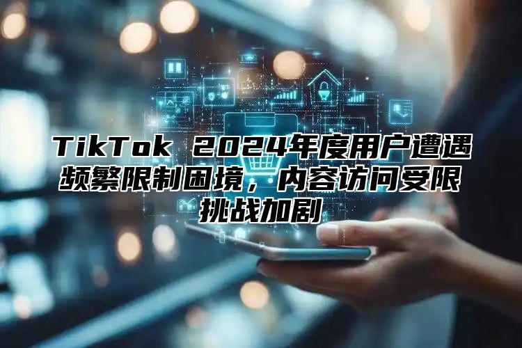 TikTok 2025年度用户遭遇频繁限制困境，内容访问受限挑战加剧