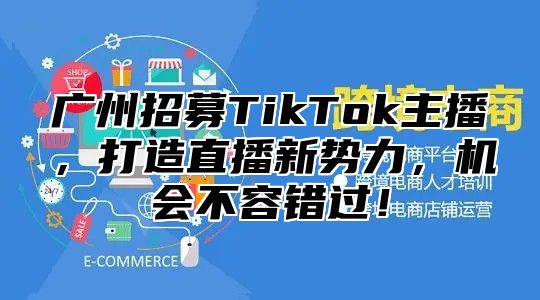 广州招募TikTok主播，打造直播新势力，机会不容错过！