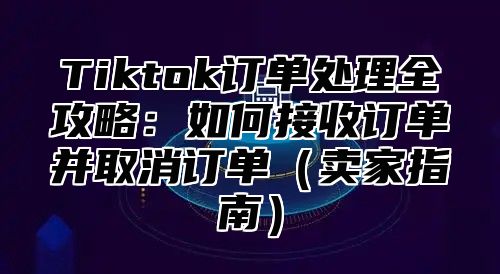Tiktok订单处理全攻略：如何接收订单并取消订单卖家指南