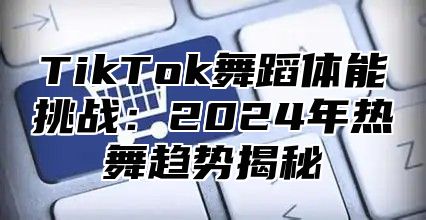 TikTok舞蹈体能挑战：2025年热舞趋势揭秘