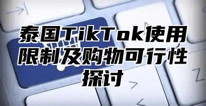 泰国TikTok使用限制及购物可行性探讨