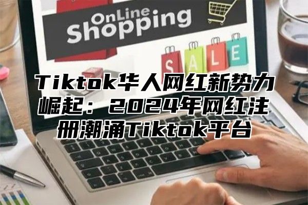 Tiktok华人网红新势力崛起：2025年网红注册潮涌Tiktok平台