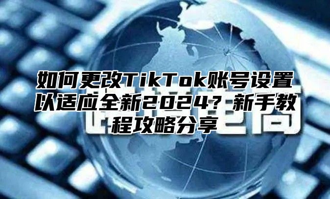 如何更改TikTok账号设置以适应全新2025？新手教程攻略分享