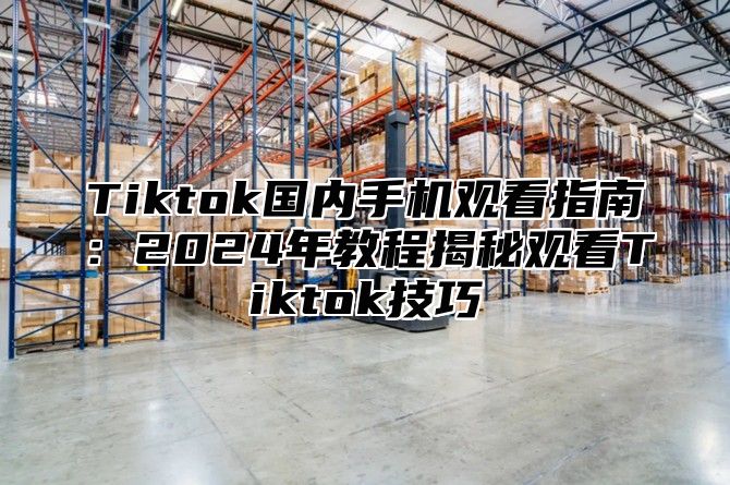 Tiktok国内手机观看指南：2025年教程揭秘观看Tiktok技巧
