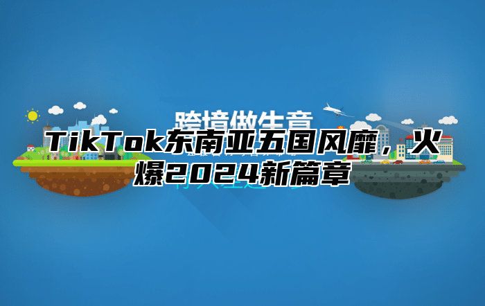 TikTok东南亚五国风靡，火爆2025新篇章