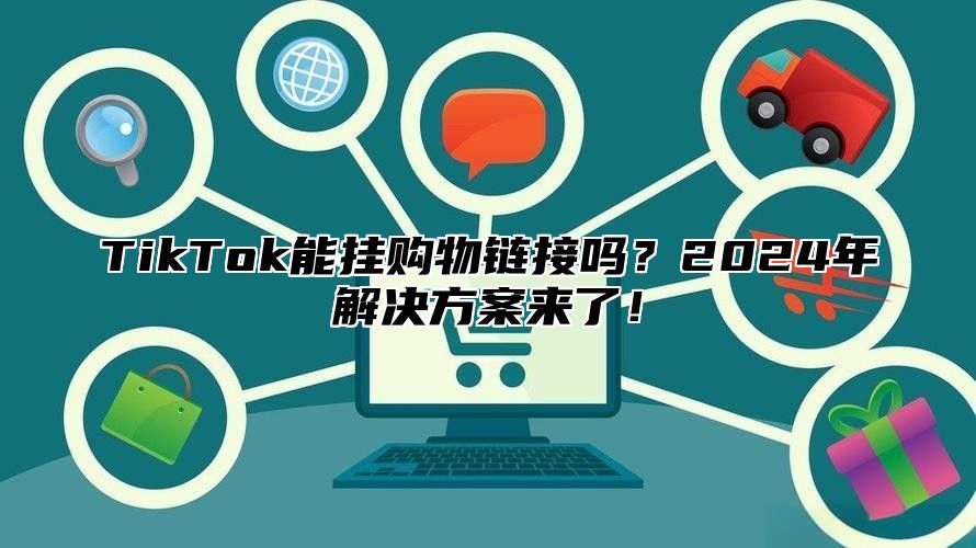 TikTok能挂购物链接吗？2025年解决方案来了！