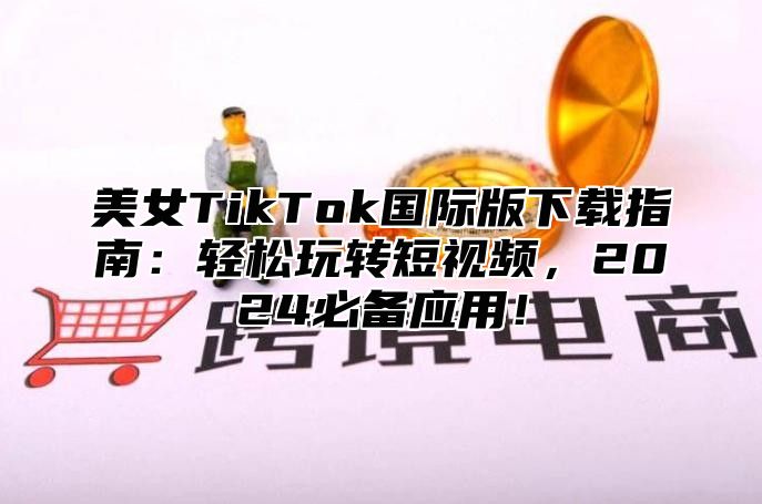 美女TikTok国际版下载指南：轻松玩转短视频，2025必备应用！