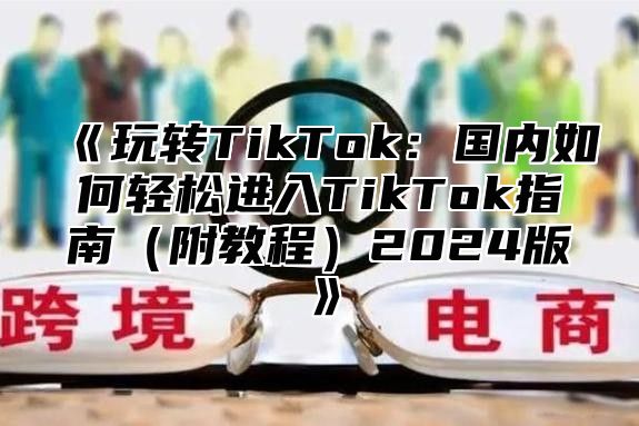 玩转TikTok：国内如何轻松进入TikTok指南附教程2025版