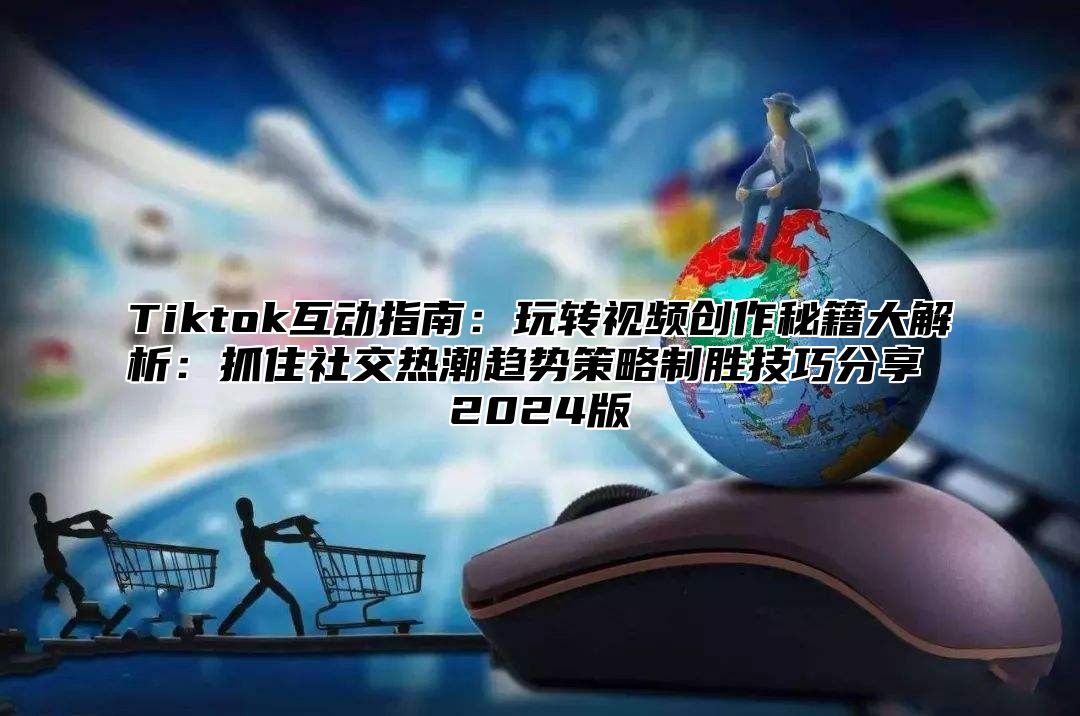 Tiktok互动指南：玩转视频创作秘籍大解析：抓住社交热潮趋势策略制胜技巧分享 2025版