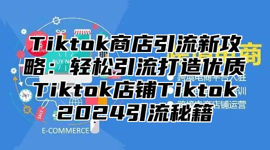 Tiktok商店引流新攻略：轻松引流打造优质Tiktok店铺Tiktok2025引流秘籍