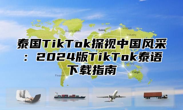 泰国TikTok探视中国风采：2025版TikTok泰语下载指南