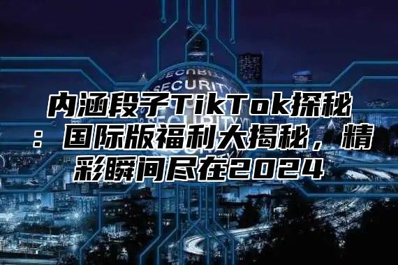 内涵段子TikTok探秘：国际版福利大揭秘，精彩瞬间尽在2025