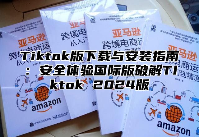 Tiktok版下载与安装指南：安全体验国际版破解Tiktok 2025版