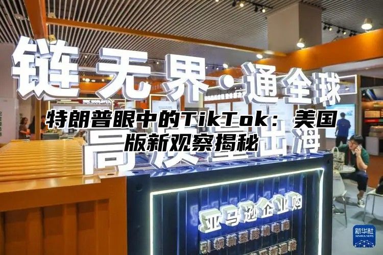 特朗普眼中的TikTok：美国版新观察揭秘